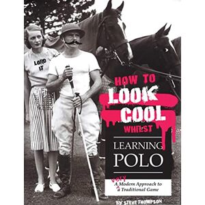 Steve Thompson How to Look Cool Whilst Learning Polo: A Very Modern Approach to a Traditional Game Steve Thompson How to Look Cool Whilst Learning Polo: A Very Modern Approach to a Traditional Game