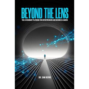 Berne, Dr. Sam Beyond The Lens: The AI Visionary Playbook For Entrepreneurs and Business Leaders: A Comprehensive Guide to Harnessing AI for Business Growth and Innovation Berne, Dr. Sam Beyond The Lens: The AI Visionary Playbook For Entrepreneurs and Business Leaders: A Comprehensive Guide to Harnessing AI for Business Growth and Innovation