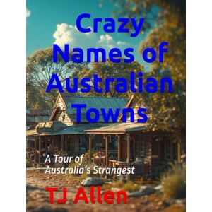 Allen, TJ Crazy Names of Australian Towns: A Tour of Australia’s Strangest Allen, TJ Crazy Names of Australian Towns: A Tour of Australia’s Strangest