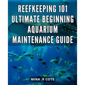 .R Cote, Mina Reefkeeping 101: Ultimate Beginning Aquarium Maintenance Guide: Transform Your Aquarium with Beginner-Friendly Reefkeeping Tips Master Aquarium Maintenance Today! .R Cote, Mina Reefkeeping 101: Ultimate Beginning Aquarium Maintenance Guide: Transform Your Aquarium with Beginner-Friendly Reefkeeping Tips Master Aquarium Maintenance Today!