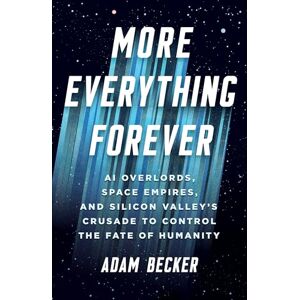 Becker More Everything Forever: AI Overlords, Space Empires, and Silicon Valley's Crusade to Control the Fate of Humanity Becker More Everything Forever: AI Overlords, Space Empires, and Silicon Valley's Crusade to Control the Fate of Humanity