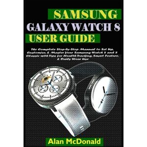 McDonald, Alan SAMSUNG GALAXY WATCH 8 USER GUIDE: The Complete Step-by-Step Manual to Set Up, Customize, & Master Your Samsung Watch 8 and 8 Classic with Tips for Health Tracking, Smart Feature, & Daily Wear Use McDonald, Alan SAMSUNG GALAXY WATCH 8 USER GUIDE: The Complete Step-by-Step Manual to Set Up, Customize, & Master Your Samsung Watch 8 and 8 Classic with Tips for Health Tracking, Smart Feature, & Daily Wear Use