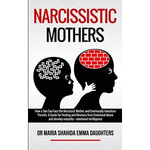 Emma Daughters, Dr Maria Shahida Narcissistic Mothers: How a Son Can Face the Narcissist Mother and Emotionally Immature Parents. A Guide for Healing and Recovery from Emotional Abuse and develop empathy, emotional intelligence Emma Daughters, Dr Maria Shahida Narcissistic Mothers: How a Son Can Face the Narcissist Mother and Emotionally Immature Parents. A Guide for Healing and Recovery from Emotional Abuse and develop empathy, emotional intelligence