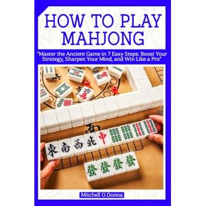 O.Donna, Mitchell HOW TO PLAY MAHJONG: “Master the Ancient Game in 7 Easy Steps: Boost Your Strategy, Sharpen Your Mind, and Win Like a Pro” O.Donna, Mitchell HOW TO PLAY MAHJONG: “Master the Ancient Game in 7 Easy Steps: Boost Your Strategy, Sharpen Your Mind, and Win Like a Pro”