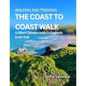 Lennox, Sofia WALKING AND TREKKING THE COAST TO COAST WALK: A Hiker’s Ultimate Guide to England’s Iconic Trail Lennox, Sofia WALKING AND TREKKING THE COAST TO COAST WALK: A Hiker’s Ultimate Guide to England’s Iconic Trail