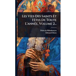 Ribadeneyra, Pedro De Les Vies Des Saints Et FÃates De Toute L'annÃ(c)e, Volume 2... Ribadeneyra, Pedro De Les Vies Des Saints Et FÃates De Toute L'annÃ(c)e, Volume 2...