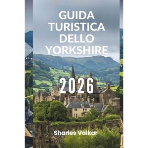 Valkar, Sharles GUIDA TURISTICA DELLO YORKSHIRE 2026: "Un viaggio nel cuore dell'Inghilterra Valkar, Sharles GUIDA TURISTICA DELLO YORKSHIRE 2026: "Un viaggio nel cuore dell'Inghilterra