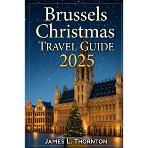Thornton, James L Brussels Christmas Travel Guide 2025: Your Essential Companion for a Festive Adventure in Belgium’s Winter Wonderland Thornton, James L Brussels Christmas Travel Guide 2025: Your Essential Companion for a Festive Adventure in Belgium’s Winter Wonderland