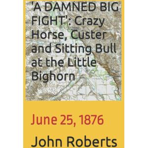 Roberts 'A DAMNED BIG FIGHT': Crazy Horse, Custer and Sitting Bull at the Little Bighorn: June 25, 1876 Roberts 'A DAMNED BIG FIGHT': Crazy Horse, Custer and Sitting Bull at the Little Bighorn: June 25, 1876