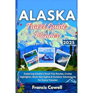 Cowell, Francis Alaska Travel Guide & Planner 2025: Exploring Alaska's Road Trip Routes, Cruise Highlights, Must-See Sights & Outdoor Adventures for Every Traveler Cowell, Francis Alaska Travel Guide & Planner 2025: Exploring Alaska's Road Trip Routes, Cruise Highlights, Must-See Sights & Outdoor Adventures for Every Traveler