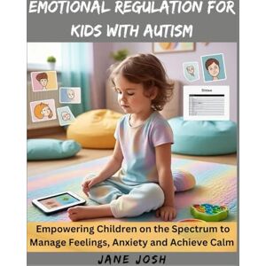 Josh, Jane Emotional Regulation for Kids with Autism: Empowering Children on the Spectrum to Manage Feelings, Anxiety and Achieve Calm Josh, Jane Emotional Regulation for Kids with Autism: Empowering Children on the Spectrum to Manage Feelings, Anxiety and Achieve Calm
