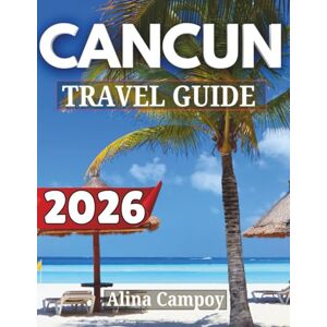 Campoy, Alina CANCUN TRAVEL GUIDE 2026: Your Ultimate Resource for Exploring Cancún’s Beaches, Culture, Hidden Gems, and Top Attractions Campoy, Alina CANCUN TRAVEL GUIDE 2026: Your Ultimate Resource for Exploring Cancún’s Beaches, Culture, Hidden Gems, and Top Attractions