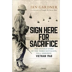 Gardner, Ian Sign Here for Sacrifice: The Untold Story of the Third Battalion, 506th Airborne, Vietnam 1968 Gardner, Ian Sign Here for Sacrifice: The Untold Story of the Third Battalion, 506th Airborne, Vietnam 1968