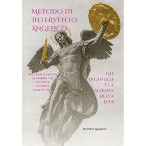 Spagnolo, Dr. Piera METODO DI INTERVENTO ANGELICO – GLI ARCANGELI E LA SCIENZA DELLA LUCE: UNA CANALIZZAZIONE AL GIORNO PER ISPIRARTI, GUIDARTI E SOSTENERTI. Spagnolo, Dr. Piera METODO DI INTERVENTO ANGELICO – GLI ARCANGELI E LA SCIENZA DELLA LUCE: UNA CANALIZZAZIONE AL GIORNO PER ISPIRARTI, GUIDARTI E SOSTENERTI.