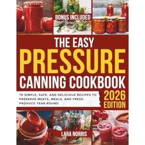 Norris, Lara The Easy Pressure Canning Cookbook: 70 Simple, Safe, and Delicious Recipes to Preserve Meats, Meals, and Fresh Produce Year-Round Norris, Lara The Easy Pressure Canning Cookbook: 70 Simple, Safe, and Delicious Recipes to Preserve Meats, Meals, and Fresh Produce Year-Round