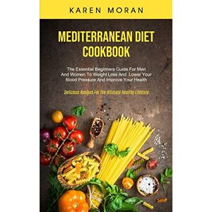 Moran, Karen Mediterranean Diet Cookbook: The Essential Beginners Guide For Men And Women To Weight Loss And Lower Your Blood Pressure And Improve Your Health (Delicious Recipes For The Ultimate Healthy Lifestyle) Moran, Karen Mediterranean Diet Cookbook: The Essential Beginners Guide For Men And Women To Weight Loss And Lower Your Blood Pressure And Improve Your Health (Delicious Recipes For The Ultimate Healthy Lifestyle)