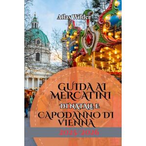 Wilder, Atlas GUIDA AI MERCATINI DI NATALE E CAPODANNO DI VIENNA 2025/2026: Una guida turistica festiva ai mercatini di Natale di Vienna, alle tradizioni stagionali e ai festeggiamenti di Capodanno Wilder, Atlas GUIDA AI MERCATINI DI NATALE E CAPODANNO DI VIENNA 2025/2026: Una guida turistica festiva ai mercatini di Natale di Vienna, alle tradizioni stagionali e ai festeggiamenti di Capodanno