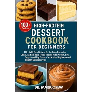 CREW, DR. MARK HIGH‑PROTEIN DESSERT COOKBOOK FOR BEGINNERS: 100+ Guilt-Free Recipes for Cookies, Brownies, Cakes, and No-Bake Treats Packed with Protein, Low Sugar, ... for Beginners and Healthy Dessert Lovers CREW, DR. MARK HIGH‑PROTEIN DESSERT COOKBOOK FOR BEGINNERS: 100+ Guilt-Free Recipes for Cookies, Brownies, Cakes, and No-Bake Treats Packed with Protein, Low Sugar, ... for Beginners and Healthy Dessert Lovers