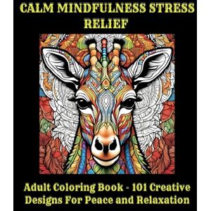 Calmwood, Serena CALM MINDFULNESS STRESS RELIEF: Adult Coloring Book 101 Creative Designs For Peace and Relaxation Calmwood, Serena CALM MINDFULNESS STRESS RELIEF: Adult Coloring Book 101 Creative Designs For Peace and Relaxation