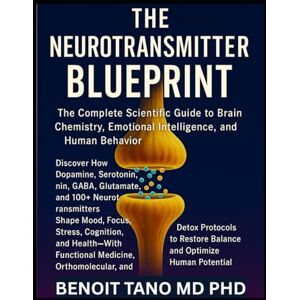TANO MD PHD, BENOIT THE NEUROTRANSMITTER BLUEPRINT: The Complete Scientific Guide to Brain Chemistry, Emotional Intelligence, and Human Behavior TANO MD PHD, BENOIT THE NEUROTRANSMITTER BLUEPRINT: The Complete Scientific Guide to Brain Chemistry, Emotional Intelligence, and Human Behavior
