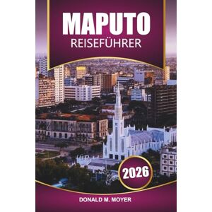 Moyer, Donald M. Maputo Reiseführer 2026: Erkunden Sie Mosambik mit Stränden, Safari-Abenteuern, lokalem Essen, Kultur und den besten Aktivitäten im südlichen Afrika Moyer, Donald M. Maputo Reiseführer 2026: Erkunden Sie Mosambik mit Stränden, Safari-Abenteuern, lokalem Essen, Kultur und den besten Aktivitäten im südlichen Afrika