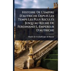 Histoire De L'empire D'autriche Depuis Les Temps Les Plus ReculÃ(c)s Jusqu'au Règne De Ferdinand I., Empereur D'autriche Histoire De L'empire D'autriche Depuis Les Temps Les Plus ReculÃ(c)s Jusqu'au Règne De Ferdinand I., Empereur D'autriche