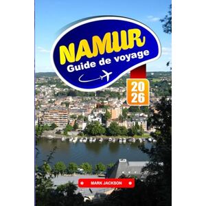 Jackson NAMUR GUIDE DE VOYAGE 2026: Promenades fluviales, vues sur la citadelle, cuisine régionale et sites historiques dans une ville belge francophone Jackson NAMUR GUIDE DE VOYAGE 2026: Promenades fluviales, vues sur la citadelle, cuisine régionale et sites historiques dans une ville belge francophone