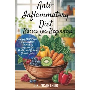 MCARTHUR, J.K. Anti-Inflammatory Diet Basics for Beginners: Simple Meal Plans to Strengthen Immunity, Improve Gut Health, and Relieve Chronic Pain MCARTHUR, J.K. Anti-Inflammatory Diet Basics for Beginners: Simple Meal Plans to Strengthen Immunity, Improve Gut Health, and Relieve Chronic Pain