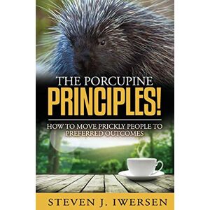 Iwersen, Steven J The Porcupine Principles!: How To Move Prickly People To Preferred Outcomes Iwersen, Steven J The Porcupine Principles!: How To Move Prickly People To Preferred Outcomes