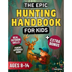 Wilder, Tate The Epic Hunting Handbook for Kids: Learn to Hunt Safely, Master Real Outdoor Skills, and Build the Confidence of a True Young Adventurer Wilder, Tate The Epic Hunting Handbook for Kids: Learn to Hunt Safely, Master Real Outdoor Skills, and Build the Confidence of a True Young Adventurer