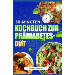 Francis, Lavena 30-MINUTEN-KOCHBUCH ZUR PRÄDIABETES-DIÄT: Köstliche und schnelle Rezepte für Prädiabetiker mit Aktionsplan zur Vorbeugung von Diabetes und zur Förderung der Stoffwechselgesundheit Francis, Lavena 30-MINUTEN-KOCHBUCH ZUR PRÄDIABETES-DIÄT: Köstliche und schnelle Rezepte für Prädiabetiker mit Aktionsplan zur Vorbeugung von Diabetes und zur Förderung der Stoffwechselgesundheit
