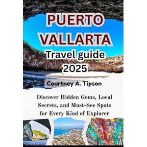 Tipson, Courtney A. PUERTO VALLARTA TRAVEL GUIDE 2025: Discover Hidden Gems, Local Secrets, and Must-See Spots for Every Kind of Explorer Tipson, Courtney A. PUERTO VALLARTA TRAVEL GUIDE 2025: Discover Hidden Gems, Local Secrets, and Must-See Spots for Every Kind of Explorer