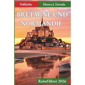 J. Estrada, Elnora BRETAGNE UND NORMANDIE REISEFÜHRER 2026: Unvergessliche Sehenswürdigkeiten und authentische Erlebnisse an Frankreichs geschichtsträchtigen Küsten J. Estrada, Elnora BRETAGNE UND NORMANDIE REISEFÜHRER 2026: Unvergessliche Sehenswürdigkeiten und authentische Erlebnisse an Frankreichs geschichtsträchtigen Küsten