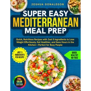 Donaldson, Joshua Super Easy Mediterranean Meal Prep: Quick, Nutritious Recipes with Just 5 Ingredients to Lose Weight Effortlessly, Eat Healthier, and Save Hours in the Kitchen—Perfect for Busy People Donaldson, Joshua Super Easy Mediterranean Meal Prep: Quick, Nutritious Recipes with Just 5 Ingredients to Lose Weight Effortlessly, Eat Healthier, and Save Hours in the Kitchen—Perfect for Busy People