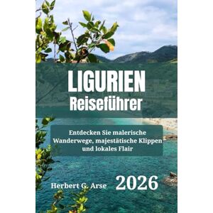Arse, Herbert G. LIGURIEN Reiseführer 2026: Entdecken Sie malerische Wanderwege, majestätische Klippen und lokales Flair Arse, Herbert G. LIGURIEN Reiseführer 2026: Entdecken Sie malerische Wanderwege, majestätische Klippen und lokales Flair