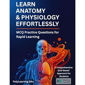 Edu., PolyLearning Learn Anatomy & Physiology Effortlessly: MCQ Practice Questions for Rapid Learning: A Comprehensive Quiz-Based Approach for Students Edu., PolyLearning Learn Anatomy & Physiology Effortlessly: MCQ Practice Questions for Rapid Learning: A Comprehensive Quiz-Based Approach for Students