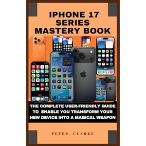 Clarke, Peter IPHONE 17 SERIES MASTERY BOOK: THE COMPLETE USER-FRIENDLY GUIDE TO ENABLE YOU TRANSFORM YOUR NEW DEVICE INTO A MAGICAL WEAPON (Uncovering Technology) Clarke, Peter IPHONE 17 SERIES MASTERY BOOK: THE COMPLETE USER-FRIENDLY GUIDE TO ENABLE YOU TRANSFORM YOUR NEW DEVICE INTO A MAGICAL WEAPON (Uncovering Technology)
