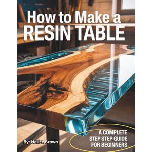 Brown, Neil J. How to Make a Resin Table : A Complete Step by Step Guide for Beginners Brown, Neil J. How to Make a Resin Table : A Complete Step by Step Guide for Beginners