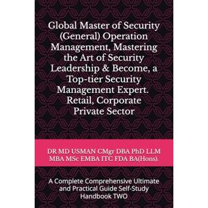 USMAN CMgr DBA PhD LLM MBA MSc EMBA ITC FDA BA(Hons)., DR MD Global Master of Security General Operation Management Mastering the Art of Security Leadership & Become a Top-tier Security Management, Expert ... and Practical Guide Self-Study Handbook TWO USMAN CMgr DBA PhD LLM MBA MSc EMBA ITC FDA BA(Hons)., DR MD Global Master of Security General Operation Management Mastering the Art of Security Leadership & Become a Top-tier Security Management, Expert ... and Practical Guide Self-Study Handbook TWO