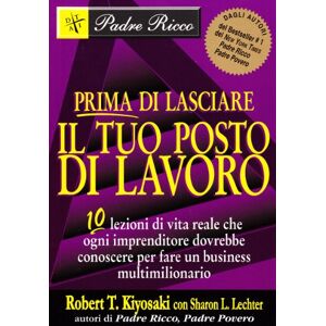 Kiyosaki, Robert T. Prima di lasciare il tuo posto di lavoro. 10 lezioni di vita reale che ogni imprenditore dovrebbe conoscere per fare un business multimilionario Kiyosaki, Robert T. Prima di lasciare il tuo posto di lavoro. 10 lezioni di vita reale che ogni imprenditore dovrebbe conoscere per fare un business multimilionario