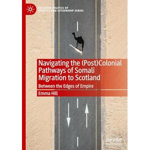 Hill, Emma Navigating the (Post)Colonial Pathways of Somali Migration to Scotland: Between the Edges of Empire (Palgrave Politics of Identity and Citizenship Series) Hill, Emma Navigating the (Post)Colonial Pathways of Somali Migration to Scotland: Between the Edges of Empire (Palgrave Politics of Identity and Citizenship Series)