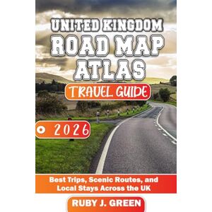 Green, Ruby J. United Kingdom Road Map Atlas Travel guide 2026: Best Trips, Scenic Routes, and Local Stays Across the UK Green, Ruby J. United Kingdom Road Map Atlas Travel guide 2026: Best Trips, Scenic Routes, and Local Stays Across the UK