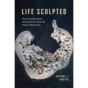 Martin, Anthony J. Life Sculpted: Tales of the Animals, Plants, and Fungi That Drill, Break, and Scrape to Shape the Earth Martin, Anthony J. Life Sculpted: Tales of the Animals, Plants, and Fungi That Drill, Break, and Scrape to Shape the Earth