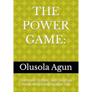 Agun, Mr. Olusola Olumuyiwa THE POWER GAME:: Outsmart, Outlast, and Outgrow Those Who Stand Against You Agun, Mr. Olusola Olumuyiwa THE POWER GAME:: Outsmart, Outlast, and Outgrow Those Who Stand Against You
