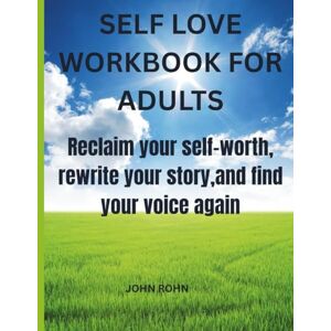 ROHN, JOHN SELF LOVE WORKBOOK FOR ADULTS: Reclaim your self- worth, rewrite your story, and find your voice again. ROHN, JOHN SELF LOVE WORKBOOK FOR ADULTS: Reclaim your self- worth, rewrite your story, and find your voice again.