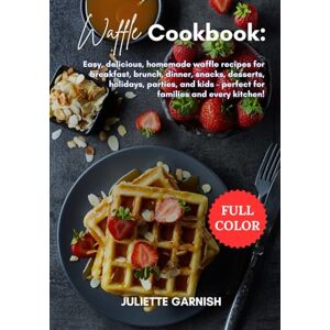 GARNISH, JULIETTE Waffle Cookbook: Easy, delicious, homemade waffle recipes for breakfast, brunch, dinner, snacks, desserts, holidays, parties, and kids – perfect for families and every kitchen! GARNISH, JULIETTE Waffle Cookbook: Easy, delicious, homemade waffle recipes for breakfast, brunch, dinner, snacks, desserts, holidays, parties, and kids – perfect for families and every kitchen!
