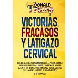 Alexander, S. N. Donald J. Trump Victorias, Fracasos Y Latigazo Cervical: Obtenga claridad y conocimiento sobre la presidencia más impredecible de Estados Unidos. ... J. Trump Victories, Failures And Whiplash) Alexander, S. N. Donald J. Trump Victorias, Fracasos Y Latigazo Cervical: Obtenga claridad y conocimiento sobre la presidencia más impredecible de Estados Unidos. ... J. Trump Victories, Failures And Whiplash)