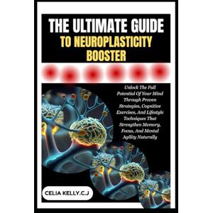KELLY.C.J, CELIA THE ULTIMATE GUIDE TO NEUROPLASTICITY BOOSTER: Unlock The Full Potential Of Your Mind Through Proven Strategies, Cognitive Exercises, And Lifestyle ... Memory, Focus, And Mental Agility Naturally KELLY.C.J, CELIA THE ULTIMATE GUIDE TO NEUROPLASTICITY BOOSTER: Unlock The Full Potential Of Your Mind Through Proven Strategies, Cognitive Exercises, And Lifestyle ... Memory, Focus, And Mental Agility Naturally