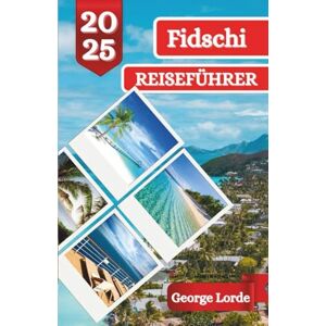 Lorde, George FIDSCHI REISEFÜHRER 2025: Entdecken Sie Sonne, Meer und Geschichten: Eine unvergessliche Reise durch Fidschis Paradies Lorde, George FIDSCHI REISEFÜHRER 2025: Entdecken Sie Sonne, Meer und Geschichten: Eine unvergessliche Reise durch Fidschis Paradies