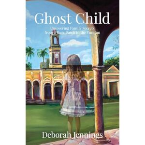 Jennings, Deborah Ghost Child: Uncovering Family Secrets from a Back Porch to the Yucatan Jennings, Deborah Ghost Child: Uncovering Family Secrets from a Back Porch to the Yucatan